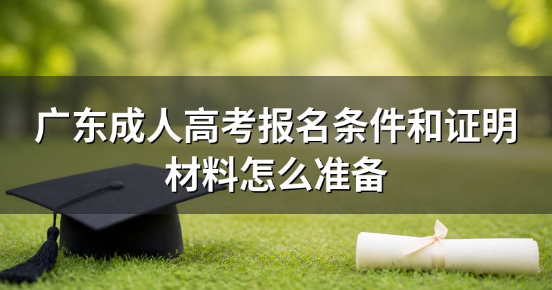 广东成人高考报名条件和证明材料怎么准备