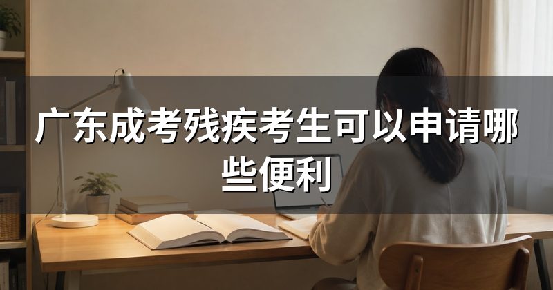广东成考残疾考生可以申请哪些便利