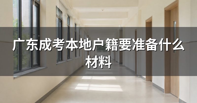 广东成考本地户籍要准备什么材料