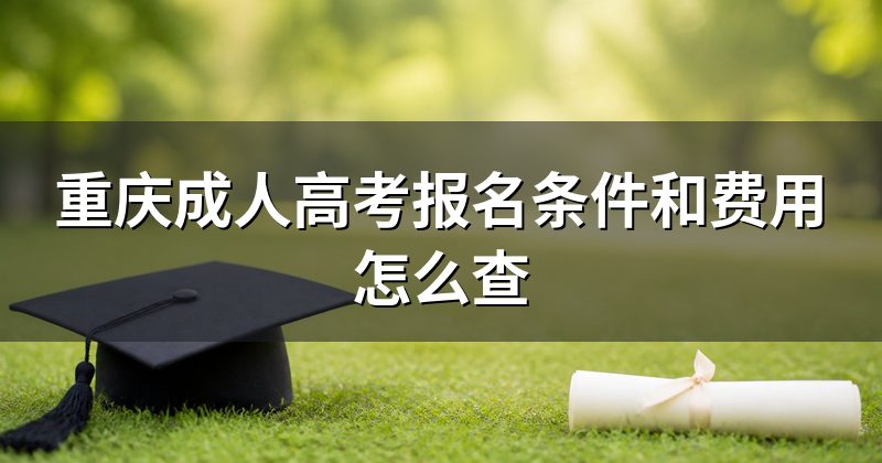 重庆成人高考报名条件和费用怎么查