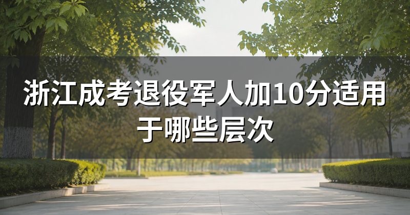 浙江成考退役军人加10分适用于哪些层次