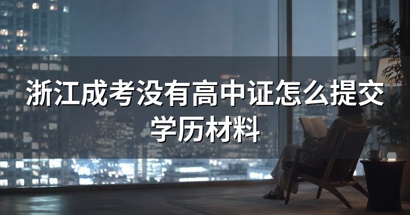 浙江成考没有高中证怎么提交学历材料