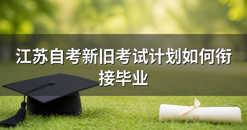 江苏自考新旧考试计划如何衔接毕业