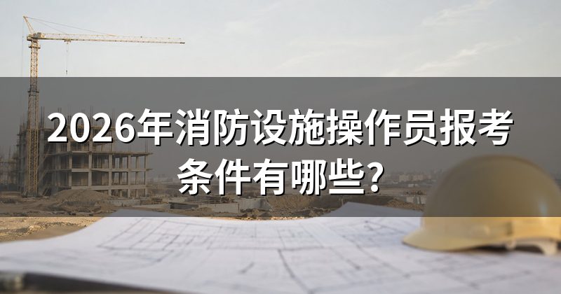 2026年消防设施操作员报考条件有哪些?