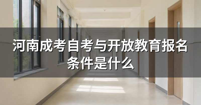 河南成考自考与开放教育报名条件是什么