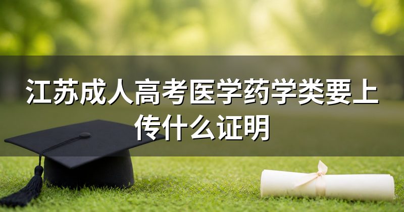 江苏成人高考医学药学类要上传什么证明