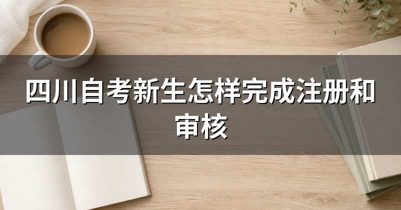 四川自考新生怎样完成注册和审核