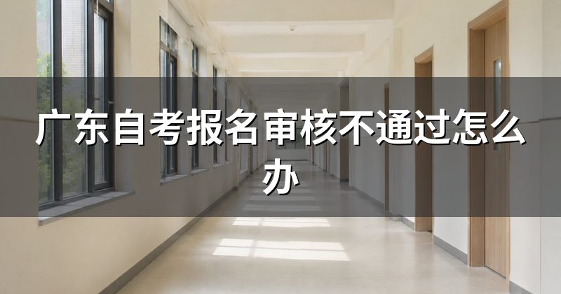 广东自考报名审核不通过怎么办