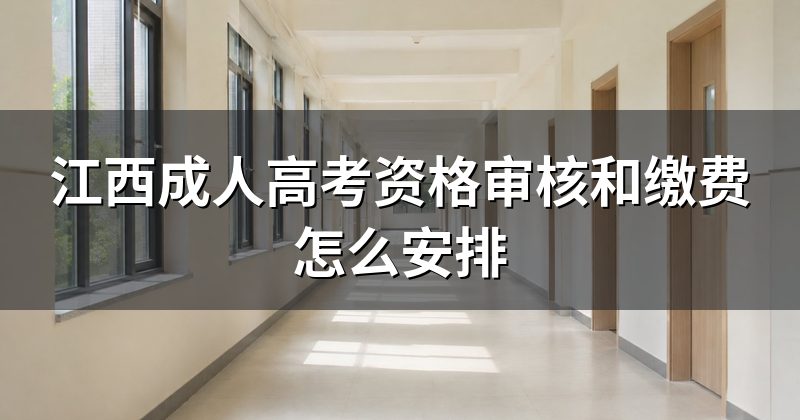 江西成人高考资格审核和缴费怎么安排