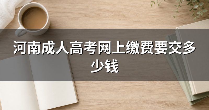 河南成人高考网上缴费要交多少钱