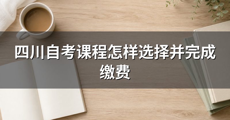 四川自考课程怎样选择并完成缴费