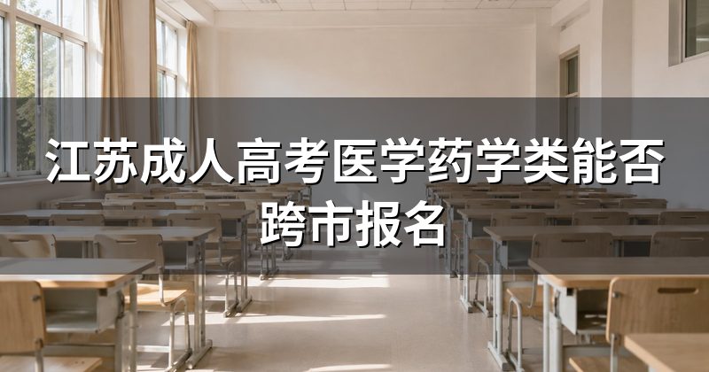 江苏成人高考医学药学类能否跨市报名