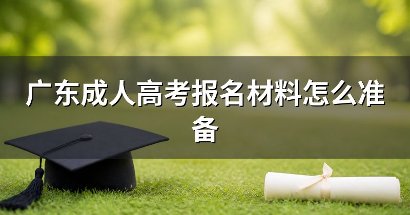 广东成人高考报名材料怎么准备