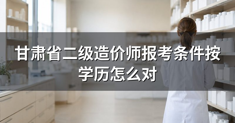 甘肃省二级造价师报考条件按学历怎么对