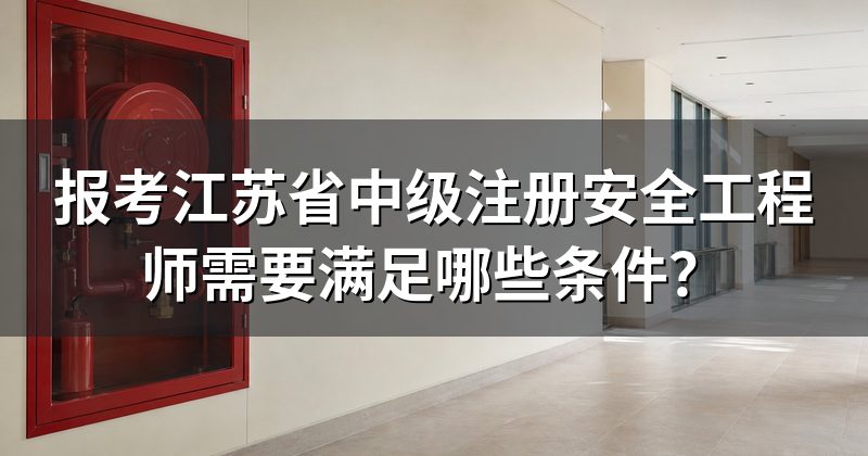 报考江苏省中级注册安全工程师需要满足哪些条件?