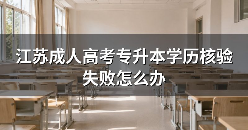 江苏成人高考专升本学历核验失败怎么办