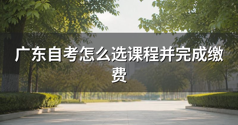 广东自考怎么选课程并完成缴费