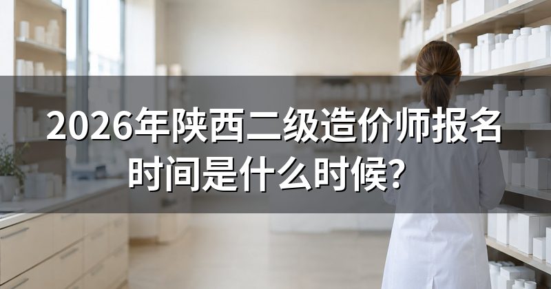 2026年陕西二级造价师报名时间是什么时候?