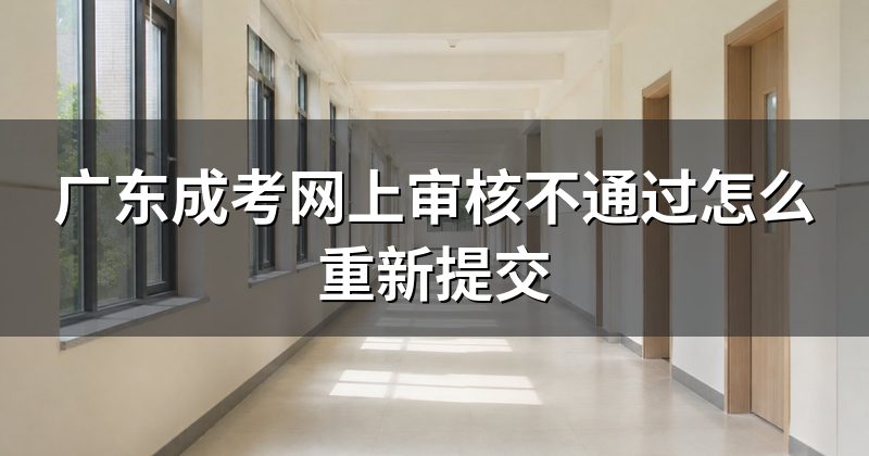 广东成考网上审核不通过怎么重新提交