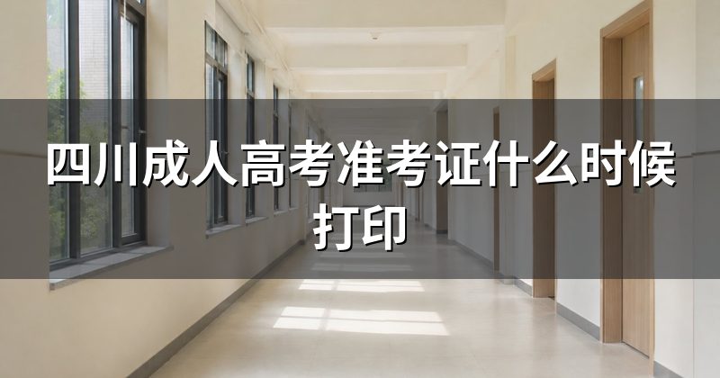 四川成人高考准考证什么时候打印