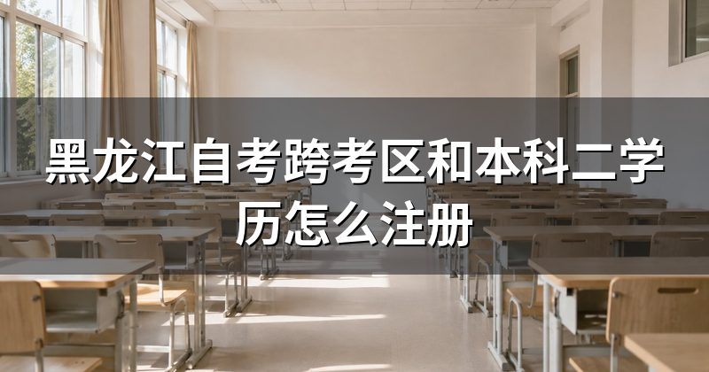 黑龙江自考跨考区和本科二学历怎么注册