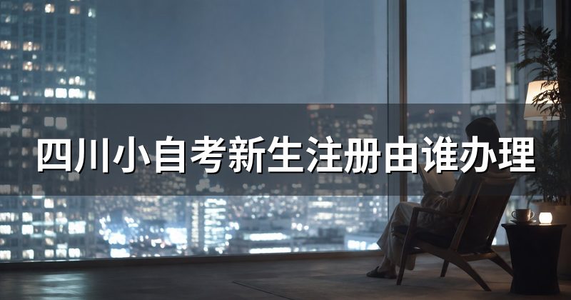 四川小自考新生注册由谁办理