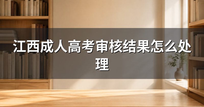 江西成人高考审核结果怎么处理