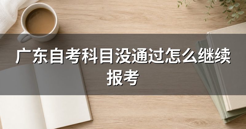 广东自考科目没通过怎么继续报考