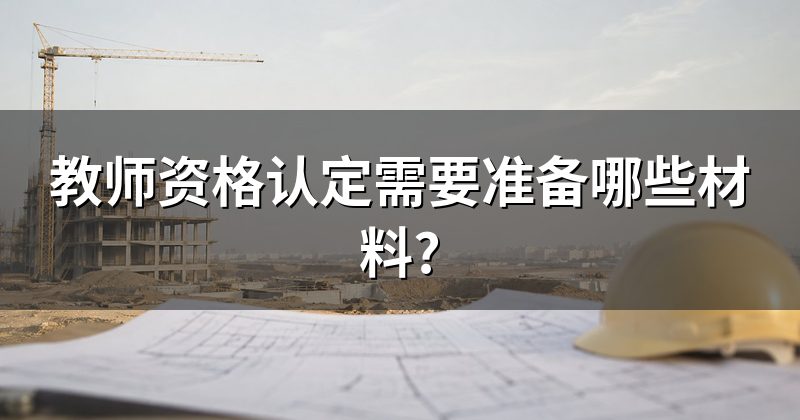 教师资格认定需要准备哪些材料?