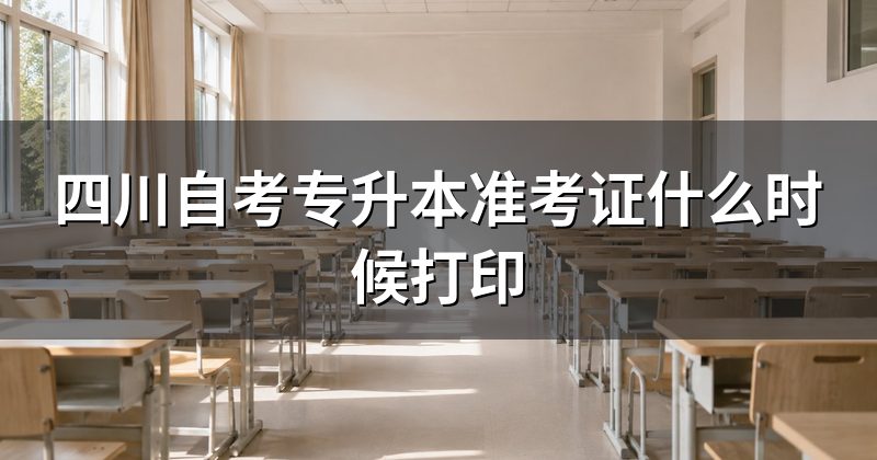 四川自考专升本准考证什么时候打印
