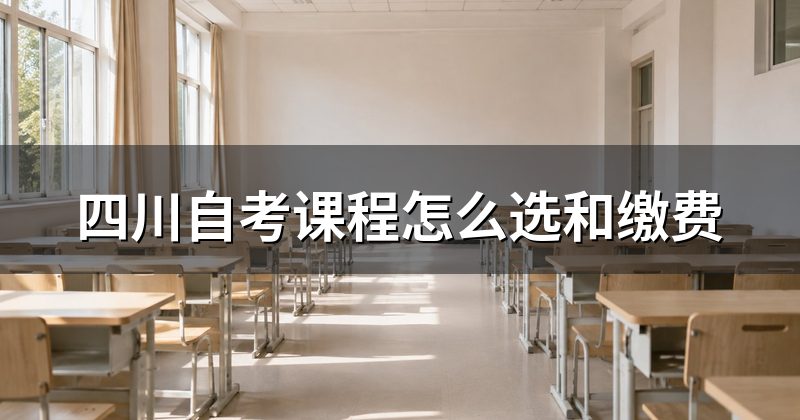 四川自考课程怎么选和缴费