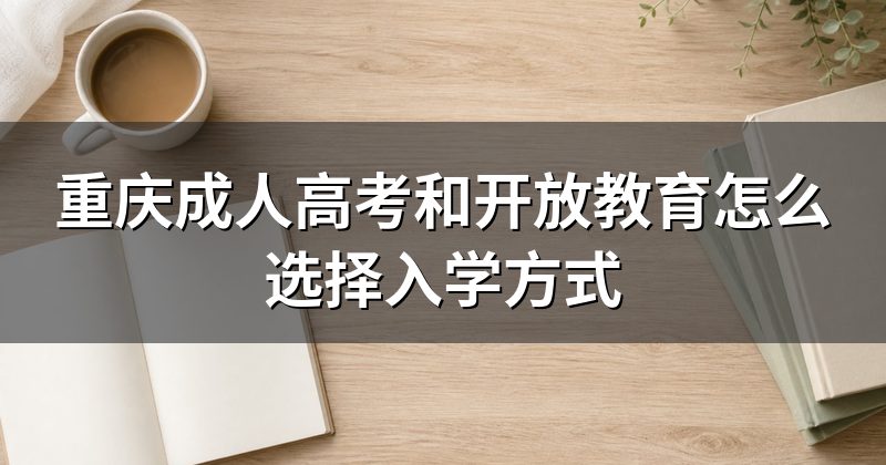 重庆成人高考和开放教育怎么选择入学方式