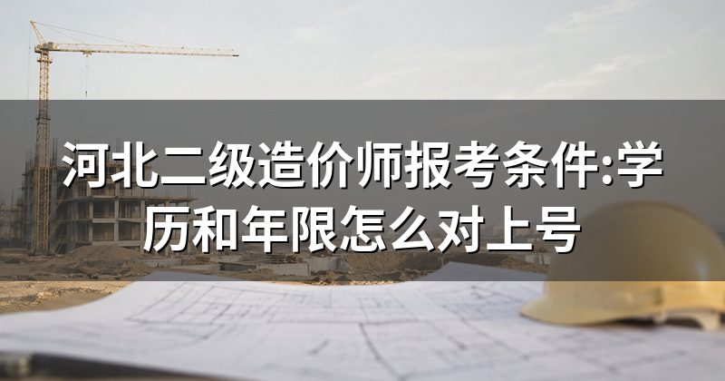 河北二级造价师报考条件:学历和年限怎么对上号