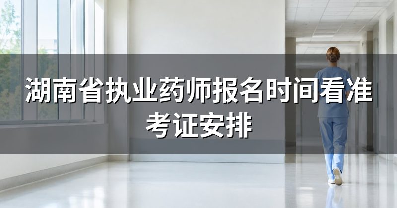 湖南省执业药师报名时间看准考证安排