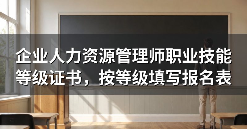 企业人力资源管理师职业技能等级证书，按等级填写报名表