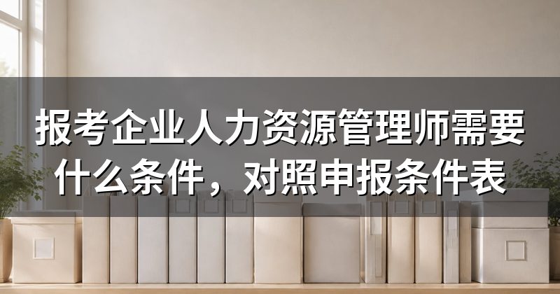 报考企业人力资源管理师需要什么条件,对照申报条件表