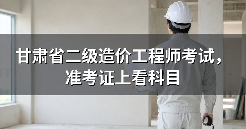 甘肃省二级造价工程师考试,准考证上看科目
