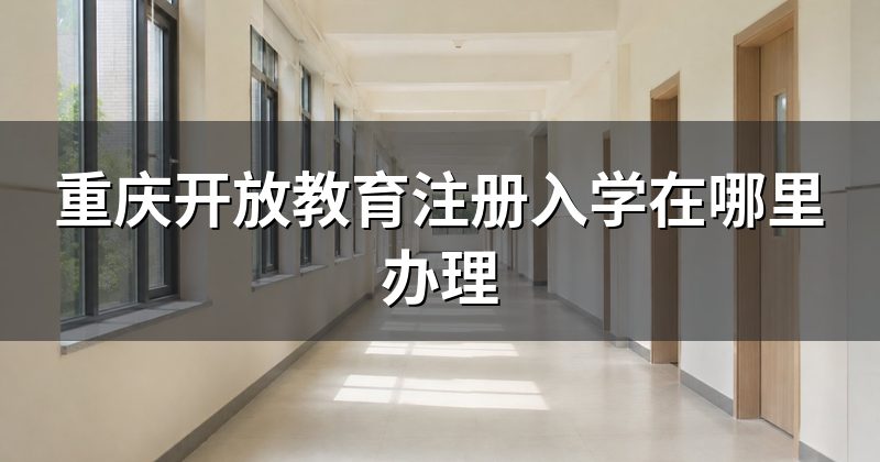 重庆开放教育注册入学在哪里办理
