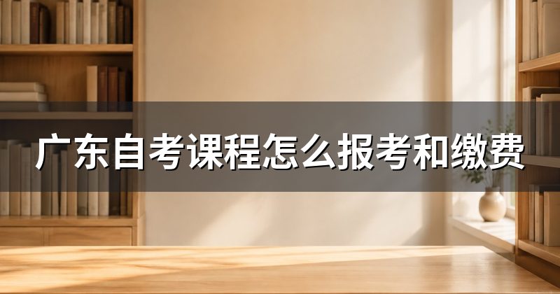 广东自考课程怎么报考和缴费