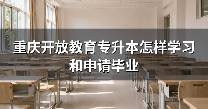 重庆开放教育专升本怎样学习和申请毕业