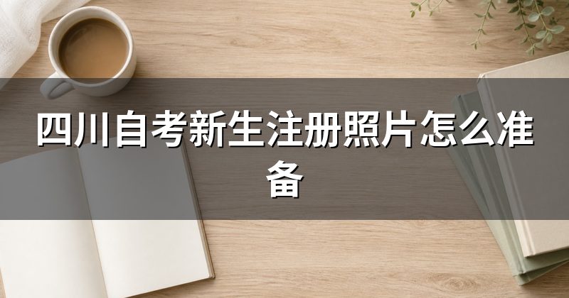 四川自考新生注册照片怎么准备