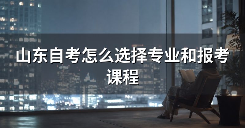 山东自考怎么选择专业和报考课程