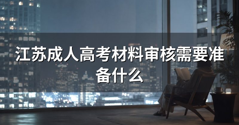 江苏成人高考材料审核需要准备什么