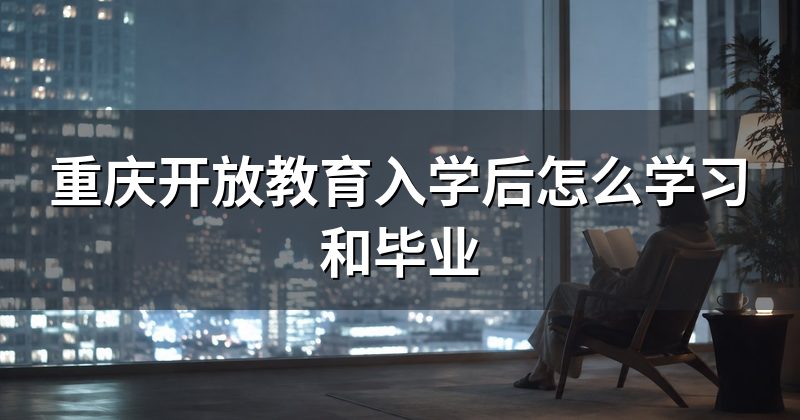 重庆开放教育入学后怎么学习和毕业