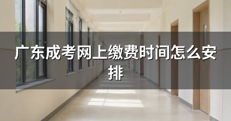 广东成考网上缴费时间怎么安排