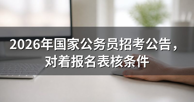 2026年国家公务员招考公告,对着报名表核条件