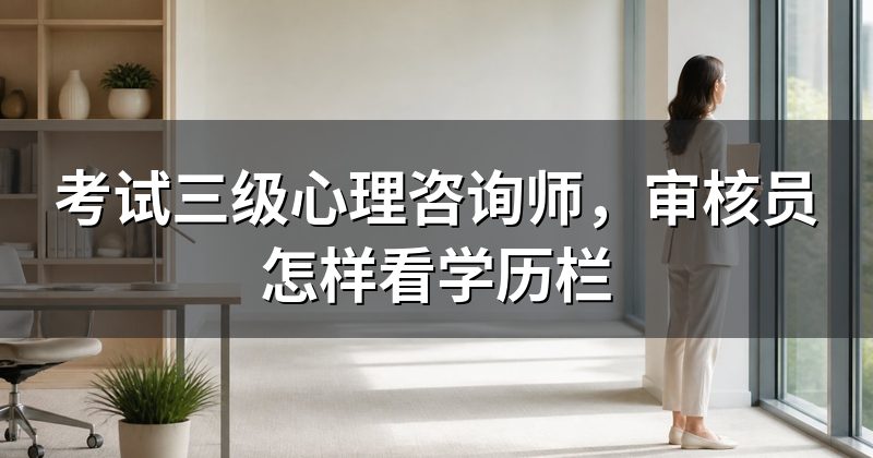 考试三级心理咨询师,审核员怎样看学历栏