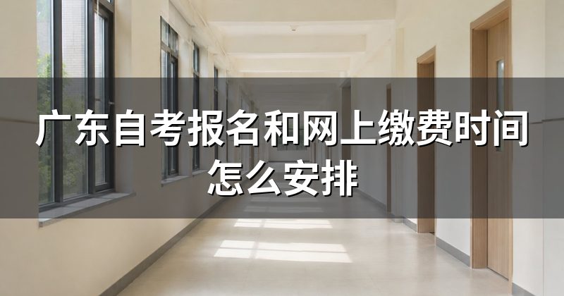广东自考报名和网上缴费时间怎么安排