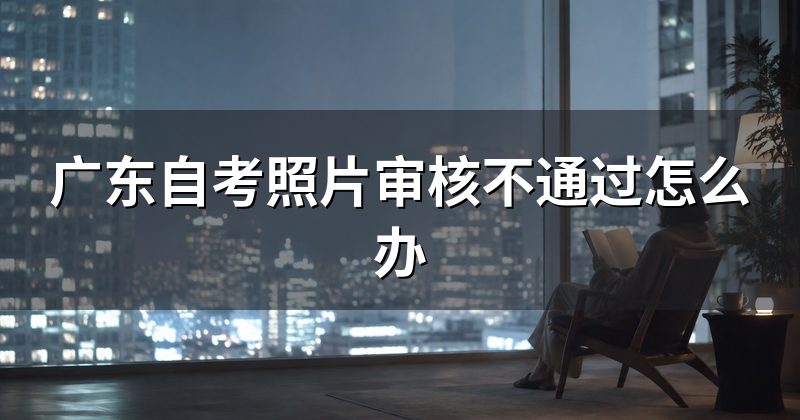 广东自考照片审核不通过怎么办