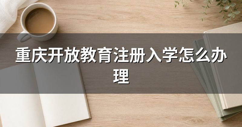 重庆开放教育注册入学怎么办理